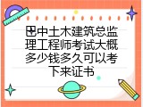 巴中土木建筑总监理工程师考试大概多少钱多久可以考下来证书