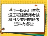 巴中一级港口与航道工程建造师考试科目及要用的备考资料有哪些