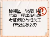 杨浦区一级港口与航道工程建造师想考证但没有相关工作经验怎么办