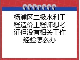 杨浦区二级水利工程造价工程师想考证但没有相关工作经验怎么办