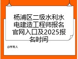 杨浦区二级水利水电建造工程师报名官网入口及2025报名时间