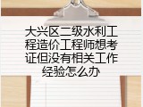 大兴区二级水利工程造价工程师想考证但没有相关工作经验怎么办