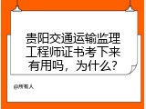 贵阳交通运输监理工程师证书考下来有用吗，为什么？
