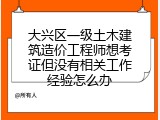 大兴区一级土木建筑造价工程师想考证但没有相关工作经验怎么办