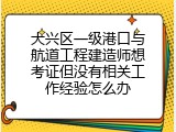 大兴区一级港口与航道工程建造师想考证但没有相关工作经验怎么办