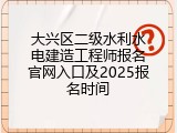 大兴区二级水利水电建造工程师报名官网入口及2025报名时间