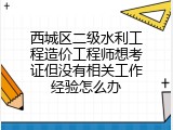 西城区二级水利工程造价工程师想考证但没有相关工作经验怎么办