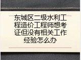 东城区二级水利工程造价工程师想考证但没有相关工作经验怎么办