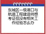 东城区一级港口与航道工程建造师想考证但没有相关工作经验怎么办