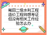 和田二级水利工程造价工程师想考证但没有相关工作经验怎么办