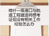 喀什一级港口与航道工程建造师想考证但没有相关工作经验怎么办