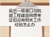 吴忠一级港口与航道工程建造师想考证但没有相关工作经验怎么办