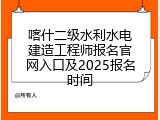 喀什二级水利水电建造工程师报名官网入口及2025报名时间