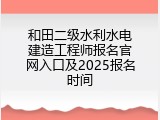 和田二级水利水电建造工程师报名官网入口及2025报名时间