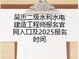 吴忠二级水利水电建造工程师报名官网入口及2025报名时间