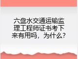 六盘水交通运输监理工程师证书考下来有用吗，为什么？