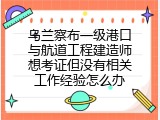 乌兰察布一级港口与航道工程建造师想考证但没有相关工作经验怎么办