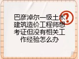 巴彦淖尔一级土木建筑造价工程师想考证但没有相关工作经验怎么办