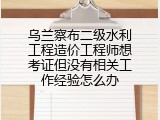 乌兰察布二级水利工程造价工程师想考证但没有相关工作经验怎么办