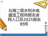 北海二级水利水电建造工程师报名官网入口及2025报名时间