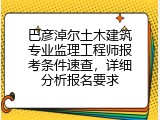 巴彦淖尔土木建筑专业监理工程师报考条件速查，详细分析报名要求