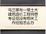 乌兰察布一级土木建筑造价工程师想考证但没有相关工作经验怎么办