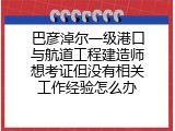 巴彦淖尔一级港口与航道工程建造师想考证但没有相关工作经验怎么办