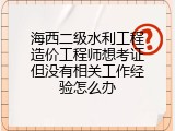 海西二级水利工程造价工程师想考证但没有相关工作经验怎么办