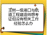 玉树一级港口与航道工程建造师想考证但没有相关工作经验怎么办