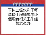 玉树二级水利工程造价工程师想考证但没有相关工作经验怎么办