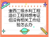 定西二级水利工程造价工程师想考证但没有相关工作经验怎么办