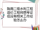 陇南二级水利工程造价工程师想考证但没有相关工作经验怎么办