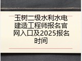 玉树二级水利水电建造工程师报名官网入口及2025报名时间