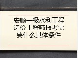 安顺一级水利工程造价工程师报考需要什么具体条件