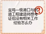 宝鸡一级港口与航道工程建造师想考证但没有相关工作经验怎么办