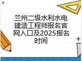 兰州二级水利水电建造工程师报名官网入口及2025报名时间