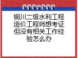 铜川二级水利工程造价工程师想考证但没有相关工作经验怎么办