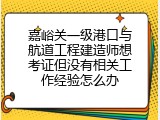 嘉峪关一级港口与航道工程建造师想考证但没有相关工作经验怎么办
