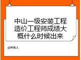 中山一级安装工程造价工程师成绩大概什么时候出来