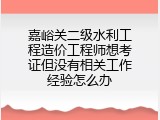 嘉峪关二级水利工程造价工程师想考证但没有相关工作经验怎么办