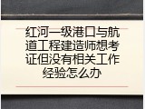 红河一级港口与航道工程建造师想考证但没有相关工作经验怎么办
