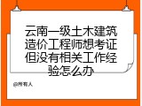 云南一级土木建筑造价工程师想考证但没有相关工作经验怎么办