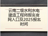 云南二级水利水电建造工程师报名官网入口及2025报名时间