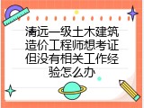 清远一级土木建筑造价工程师想考证但没有相关工作经验怎么办