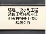清远二级水利工程造价工程师想考证但没有相关工作经验怎么办