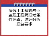 清远土木建筑专业监理工程师报考条件速查，详细分析报名要求