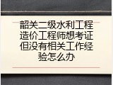 韶关二级水利工程造价工程师想考证但没有相关工作经验怎么办