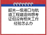 韶关一级港口与航道工程建造师想考证但没有相关工作经验怎么办