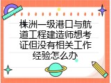 株洲一级港口与航道工程建造师想考证但没有相关工作经验怎么办