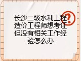 长沙二级水利工程造价工程师想考证但没有相关工作经验怎么办